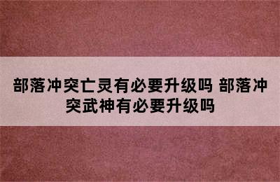 部落冲突亡灵有必要升级吗 部落冲突武神有必要升级吗